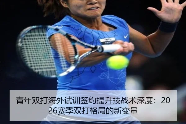青年双打海外试训签约提升技战术深度：2026赛季双打格局的新变量
