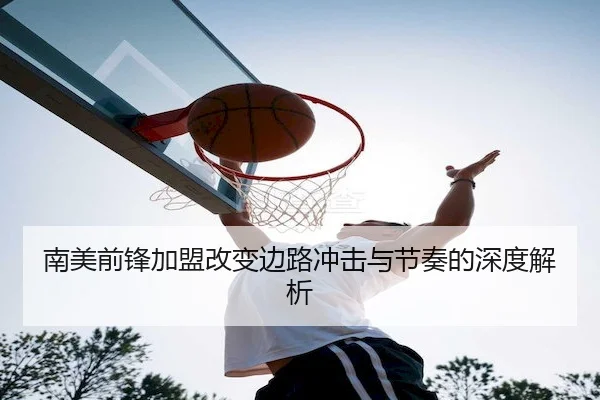 南美前锋加盟改变边路冲击与节奏的深度解析