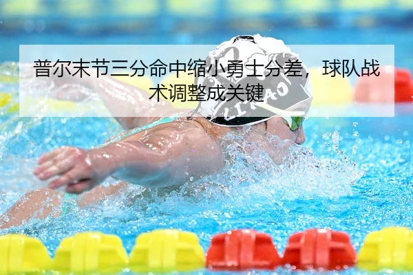普尔末节三分命中缩小勇士分差，球队战术调整成关键